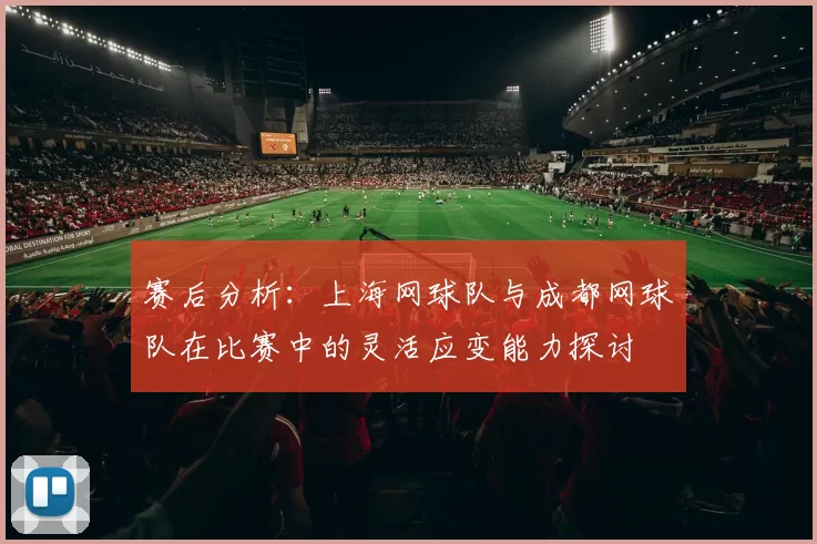 赛后分析：上海网球队与成都网球队在比赛中的灵活应变能力探讨