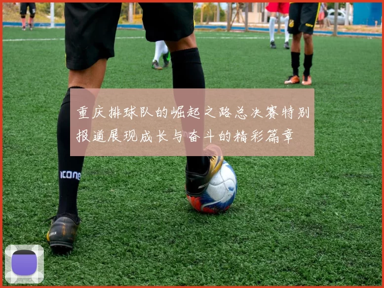 重庆排球队的崛起之路总决赛特别报道展现成长与奋斗的精彩篇章