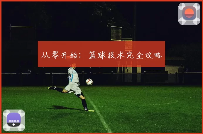 从零开始：篮球技术完全攻略
