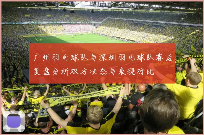 广州羽毛球队与深圳羽毛球队赛后复盘分析双方状态与表现对比