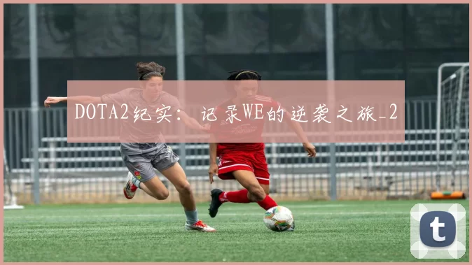 DOTA2纪实：记录WE的逆袭之旅_2