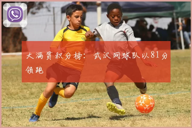 大满贯积分榜：武汉网球队以81分领跑