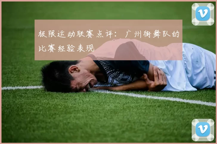 极限运动联赛点评：广州街舞队的比赛经验表现