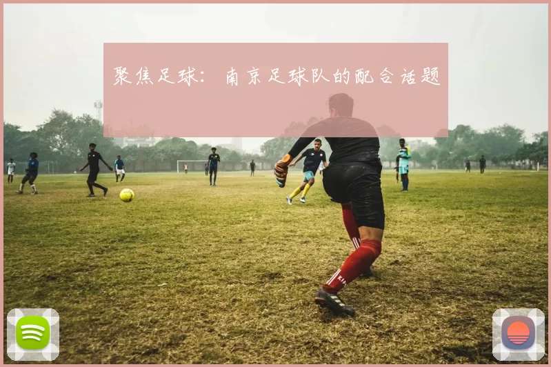 聚焦足球：南京足球队的配合话题