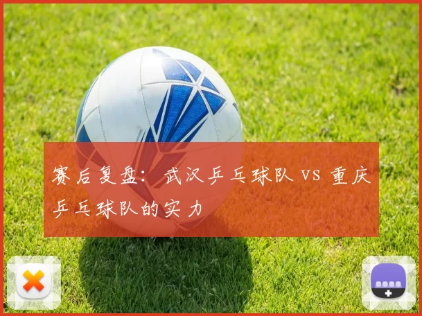 赛后复盘：武汉乒乓球队 vs 重庆乒乓球队的实力