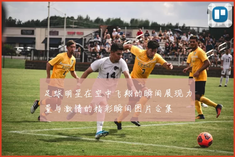 足球明星在空中飞翔的瞬间展现力量与激情的精彩瞬间图片合集