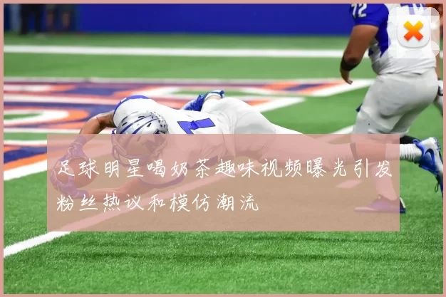 足球明星喝奶茶趣味视频曝光引发粉丝热议和模仿潮流