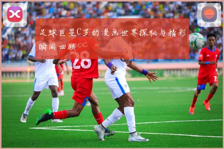 足球巨星C罗的漫画世界探秘与精彩瞬间回顾