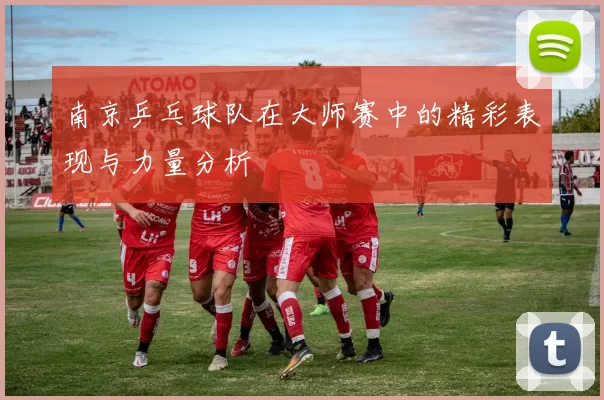 南京乒乓球队在大师赛中的精彩表现与力量分析