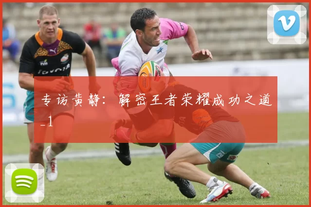 专访黄静：解密王者荣耀成功之道_1